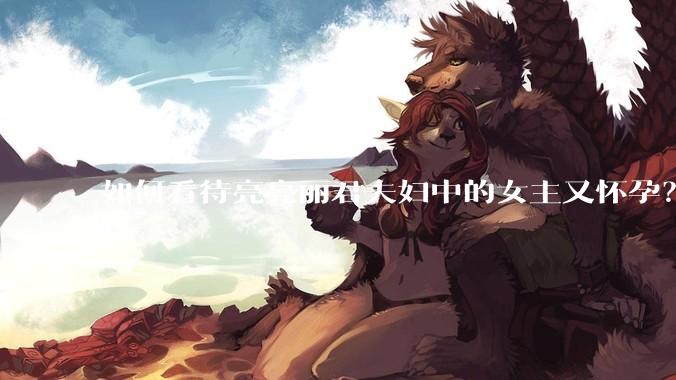 如何看待亮亮丽君夫妇中的女主又怀孕？