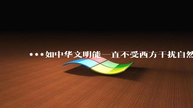 ***如中华文明能一直不受西方干扰自然演化，下一步会发展成什么样子？