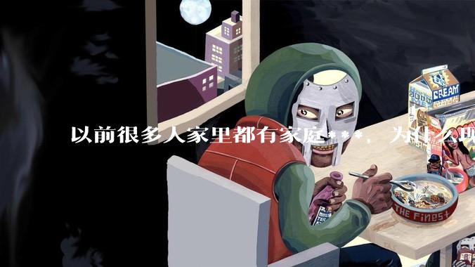以前很多人家里都有家庭***，为什么现在几乎看不到了？