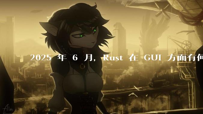 2025 年 6 月，Rust 在 GUI 方面有何大的进展? 你最看好哪个框架?