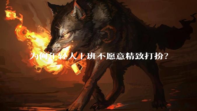 为何年轻人上班不愿意精致打扮？