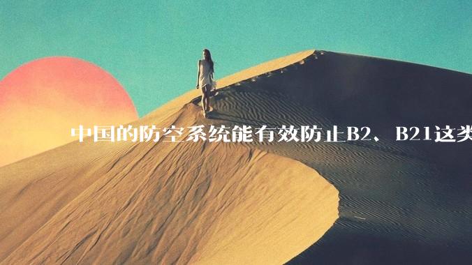 中国的防空系统能有效防止B2、B21这类飞翼隐身战略轰炸机入侵吗？