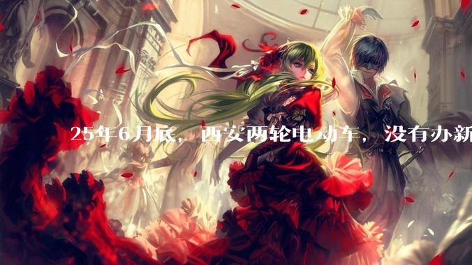 25年6月底，西安两轮电动车，没有办新的牌照的不允许上路了，并且需要对应的驾照才能骑。是真的吗？